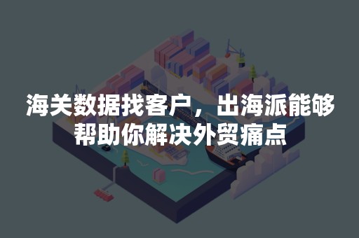 海关数据找客户，出海派能够帮助你解决外贸痛点