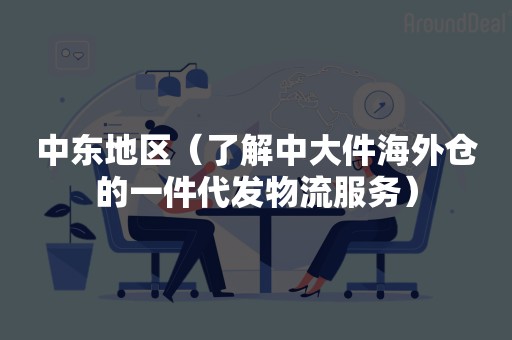 中东地区（了解中大件海外仓的一件代发物流服务）