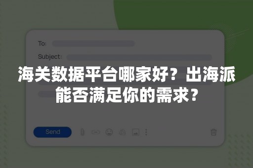 海关数据平台哪家好？出海派能否满足你的需求？