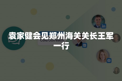 袁家健会见郑州海关关长王军一行