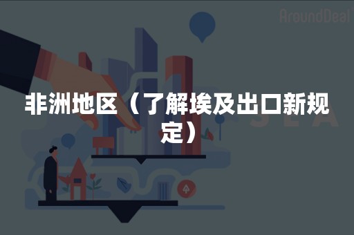 非洲地区（了解埃及出口新规定）