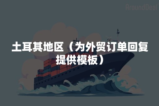 土耳其地区（为外贸订单回复提供模板）