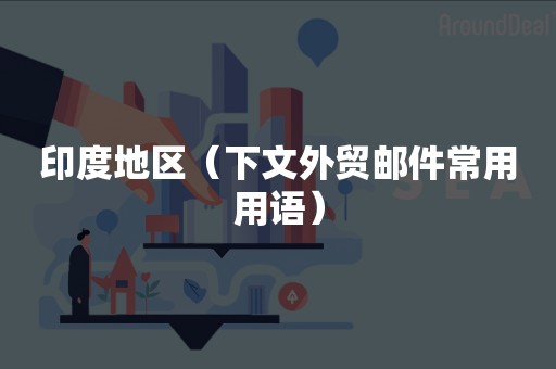 印度地区（下文外贸邮件常用用语）