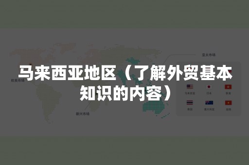 马来西亚地区（了解外贸基本知识的内容）