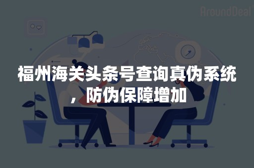 福州海关头条号查询真伪系统，防伪保障增加