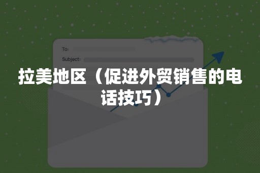 拉美地区（促进外贸销售的电话技巧）