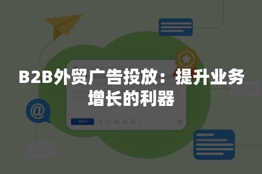 B2B外贸广告投放：提升业务增长的利器