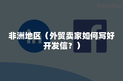 非洲地区（外贸卖家如何写好开发信？）