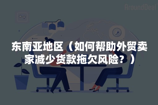 东南亚地区（如何帮助外贸卖家减少货款拖欠风险？）