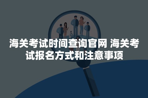 海关考试时间查询官网 海关考试报名方式和注意事项