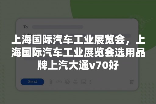 上海国际汽车工业展览会，上海国际汽车工业展览会选用品牌上汽大通v70好