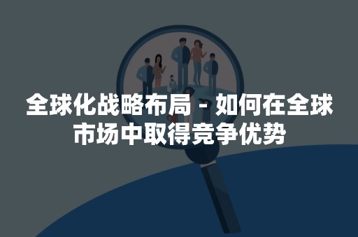 全球化战略布局 - 如何在全球市场中取得竞争优势