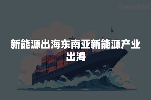 新能源出海东南亚新能源产业出海