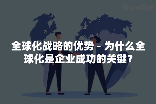 全球化战略的优势 - 为什么全球化是企业成功的关键？