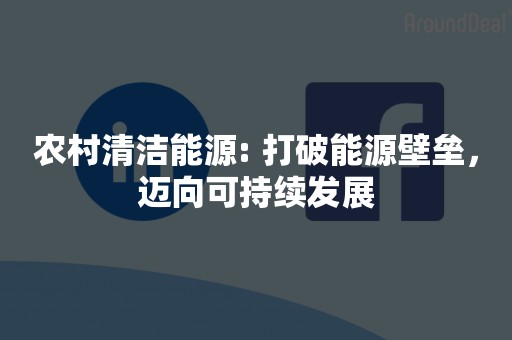 农村清洁能源: 打破能源壁垒，迈向可持续发展