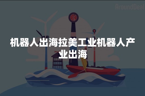 机器人出海拉美工业机器人产业出海
