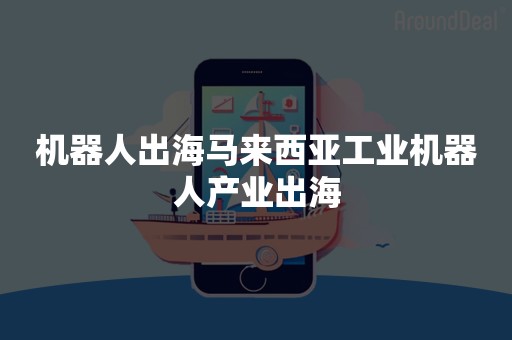 机器人出海马来西亚工业机器人产业出海