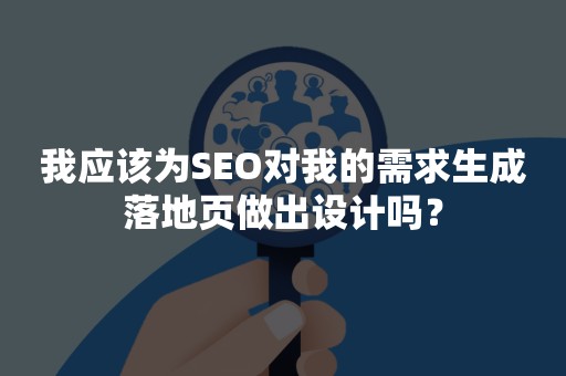 我应该为SEO对我的需求生成落地页做出设计吗？