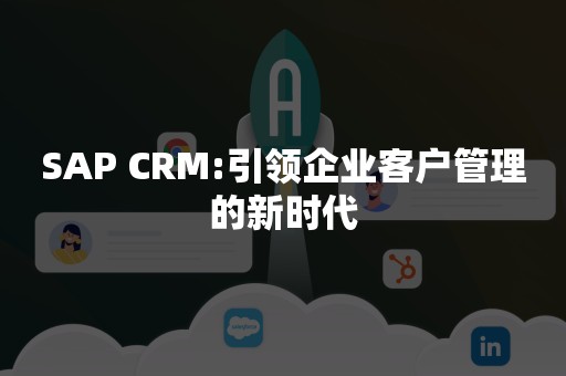 SAP CRM:引领企业客户管理的新时代