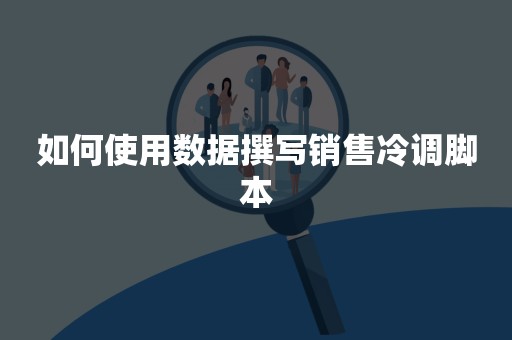 如何使用数据撰写销售冷调脚本
