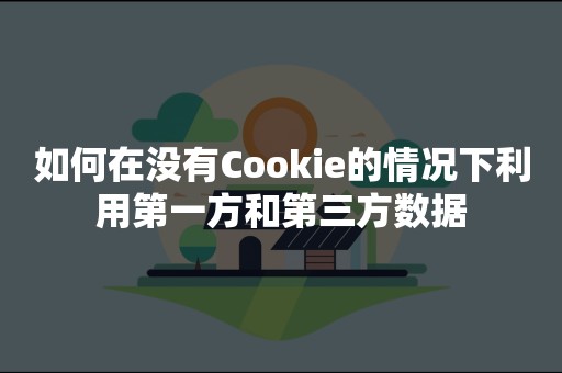 如何在没有Cookie的情况下利用第一方和第三方数据