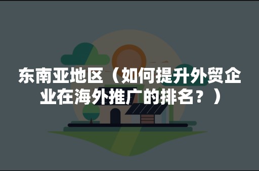 东南亚地区（如何提升外贸企业在海外推广的排名？）