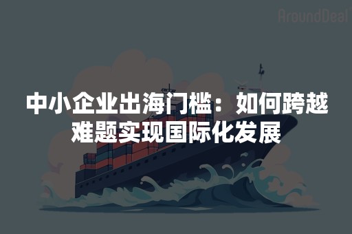 中小企业出海门槛：如何跨越难题实现国际化发展