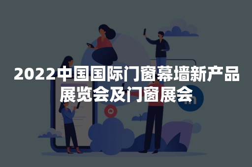 2022中国国际门窗幕墙新产品展览会及门窗展会