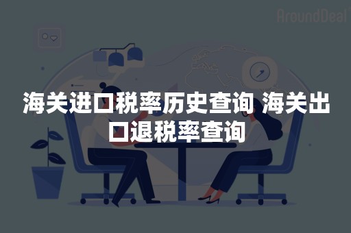 海关进口税率历史查询 海关出口退税率查询