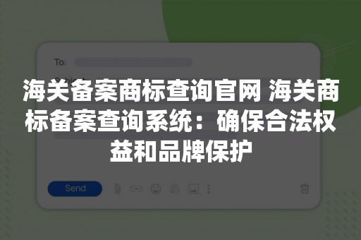 海关备案商标查询官网 海关商标备案查询系统：确保合法权益和品牌保护