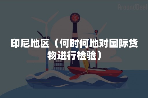 印尼地区（何时何地对国际货物进行检验）