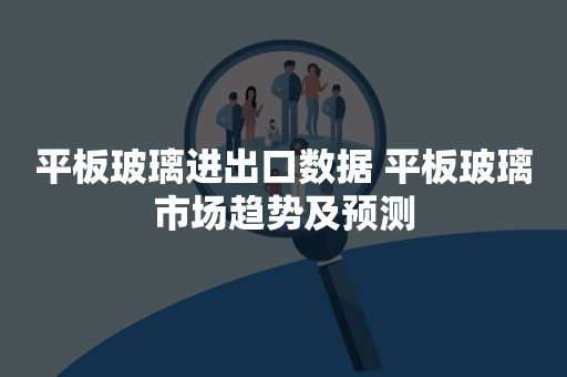 平板玻璃进出口数据 平板玻璃市场趋势及预测