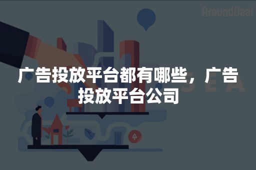 广告投放平台都有哪些，广告投放平台公司