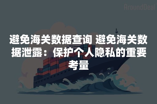 避免海关数据查询 避免海关数据泄露：保护个人隐私的重要考量