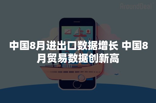 中国8月进出口数据增长 中国8月贸易数据创新高