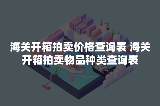 海关开箱拍卖价格查询表 海关开箱拍卖物品种类查询表
