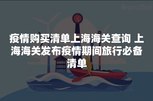 疫情购买清单上海海关查询 上海海关发布疫情期间旅行必备清单