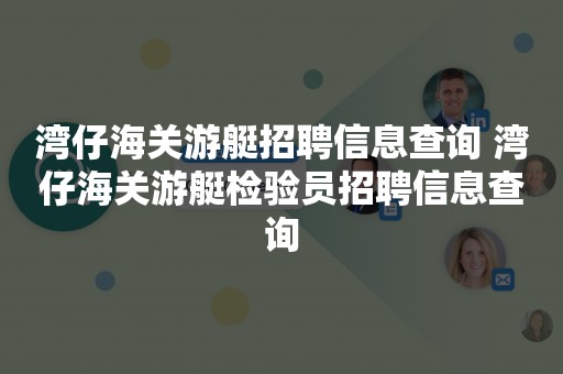 湾仔海关游艇招聘信息查询 湾仔海关游艇检验员招聘信息查询