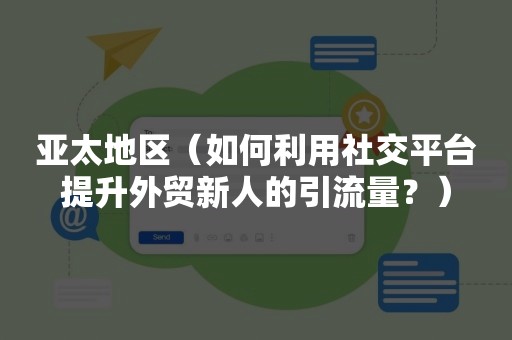 亚太地区（如何利用社交平台提升外贸新人的引流量？）
