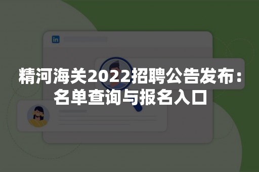 精河海关2022招聘公告发布：名单查询与报名入口