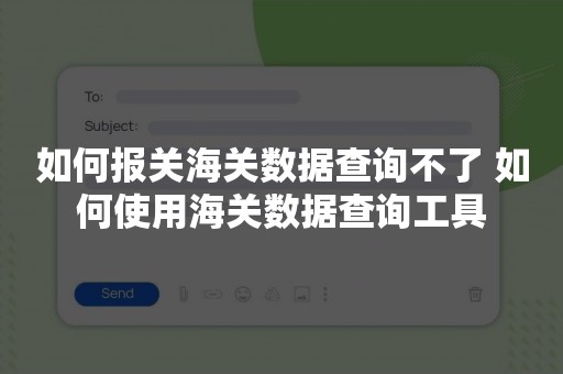 如何报关海关数据查询不了 如何使用海关数据查询工具