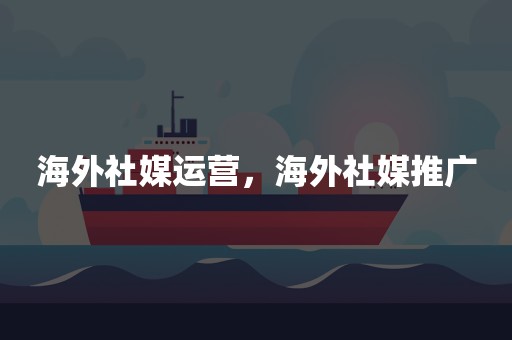 海外社媒运营，海外社媒推广