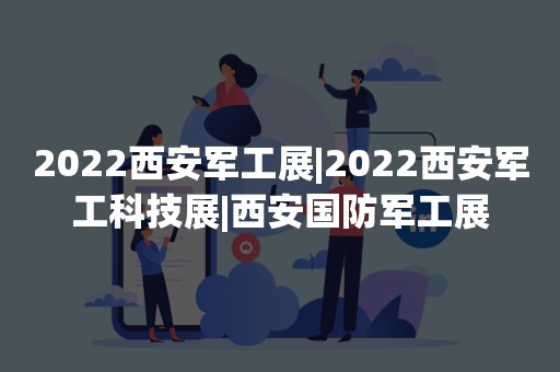 2022西安军工展|2022西安军工科技展|西安国防军工展