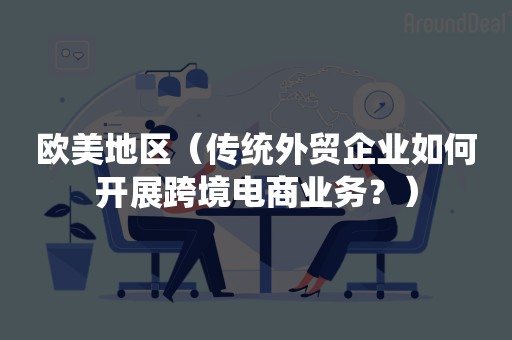 欧美地区（传统外贸企业如何开展跨境电商业务？）