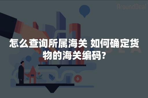 怎么查询所属海关 如何确定货物的海关编码?