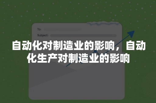 自动化对制造业的影响，自动化生产对制造业的影响