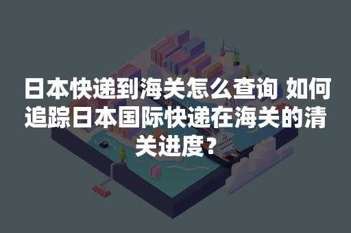 日本快递到海关怎么查询 如何追踪日本国际快递在海关的清关进度？