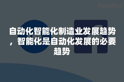 自动化智能化制造业发展趋势，智能化是自动化发展的必要趋势