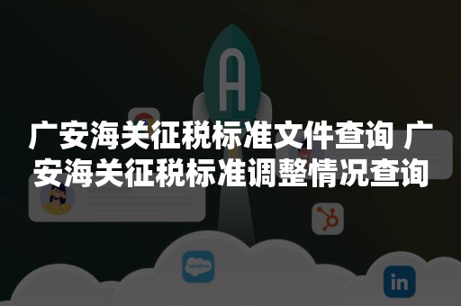 广安海关征税标准文件查询 广安海关征税标准调整情况查询