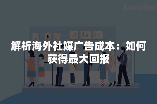 解析海外社媒广告成本：如何获得最大回报